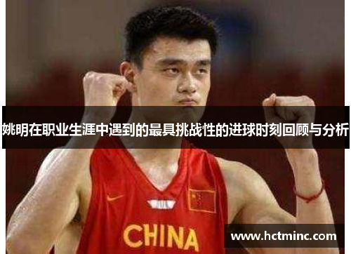 姚明在职业生涯中遇到的最具挑战性的进球时刻回顾与分析