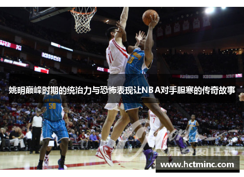 姚明巅峰时期的统治力与恐怖表现让NBA对手胆寒的传奇故事