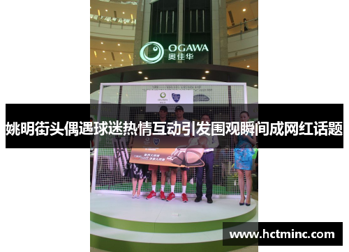 姚明街头偶遇球迷热情互动引发围观瞬间成网红话题