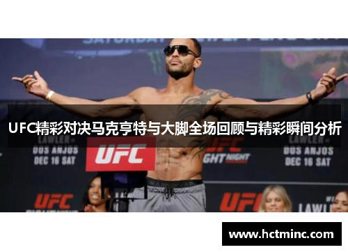 UFC精彩对决马克亨特与大脚全场回顾与精彩瞬间分析