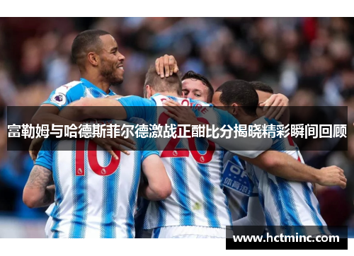 富勒姆与哈德斯菲尔德激战正酣比分揭晓精彩瞬间回顾