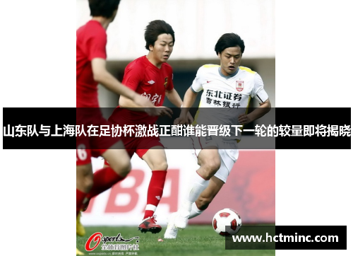 山东队与上海队在足协杯激战正酣谁能晋级下一轮的较量即将揭晓