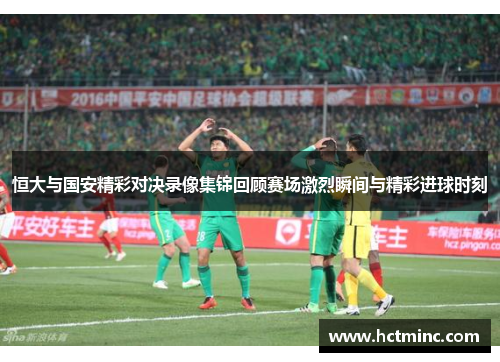恒大与国安精彩对决录像集锦回顾赛场激烈瞬间与精彩进球时刻